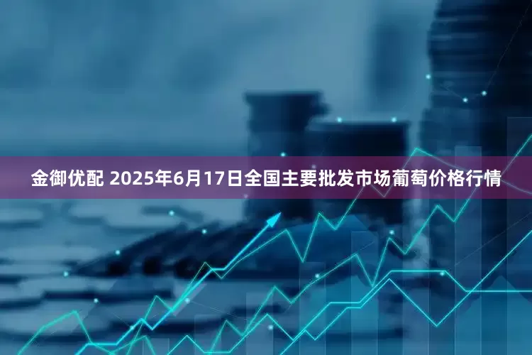 金御优配 2025年6月17日全国主要批发市场葡萄价格行情