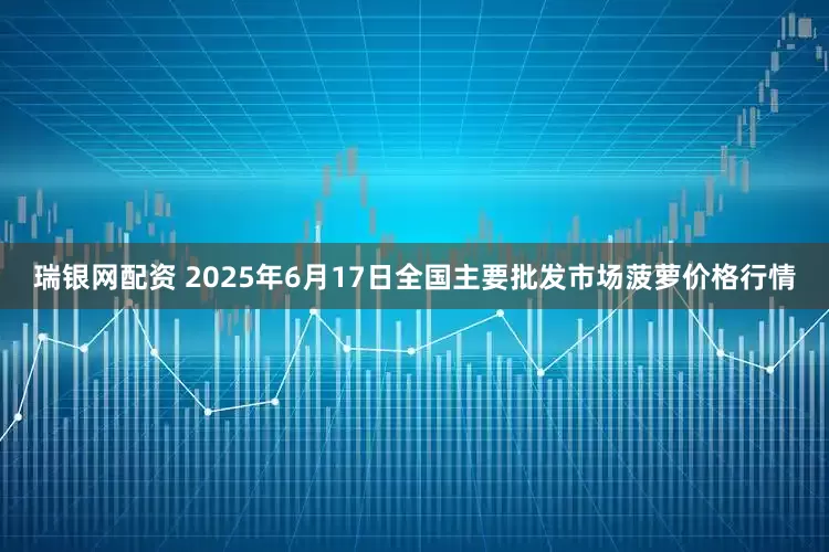 瑞银网配资 2025年6月17日全国主要批发市场菠萝价格行情