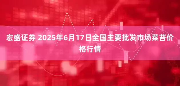 宏盛证券 2025年6月17日全国主要批发市场菜苔价格行情