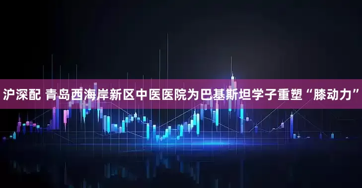 沪深配 青岛西海岸新区中医医院为巴基斯坦学子重塑“膝动力”