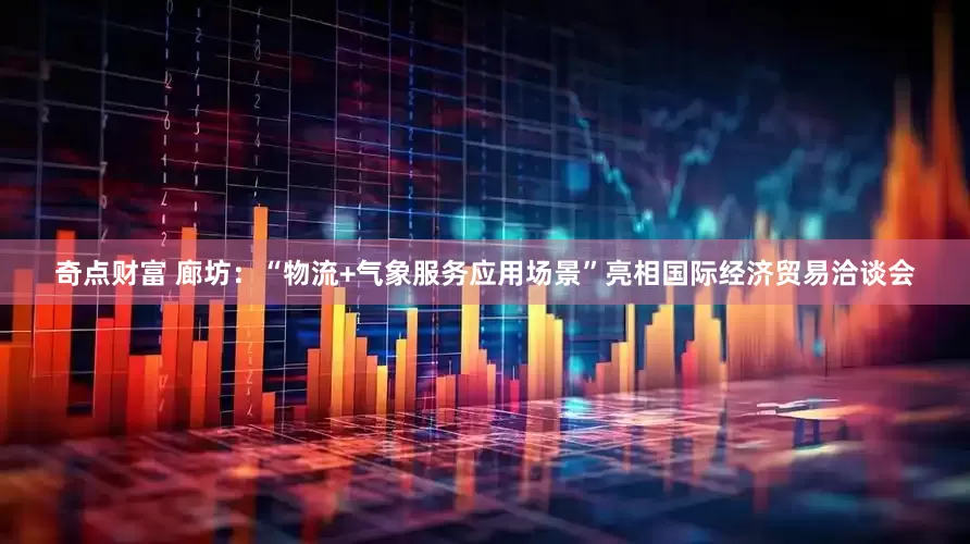 奇点财富 廊坊：“物流+气象服务应用场景”亮相国际经济贸易洽谈会
