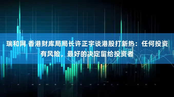 瑞和网 香港财库局局长许正宇谈港股打新热：任何投资有风险，最好的决定留给投资者