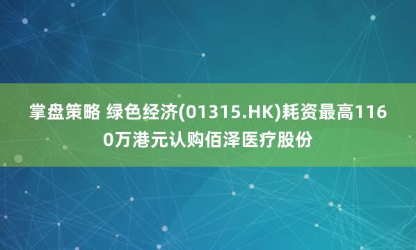 掌盘策略 绿色经济(01315.HK)耗资最高1160万港元认购佰泽医疗股份