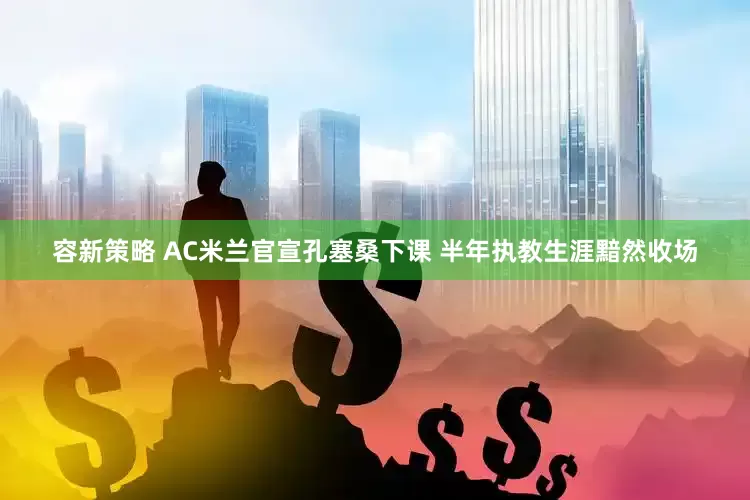 容新策略 AC米兰官宣孔塞桑下课 半年执教生涯黯然收场