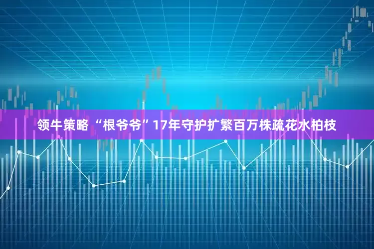 领牛策略 “根爷爷”17年守护扩繁百万株疏花水柏枝