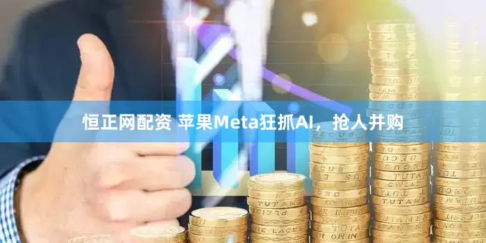 恒正网配资 苹果Meta狂抓AI，抢人并购