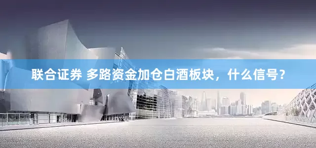联合证券 多路资金加仓白酒板块，什么信号？