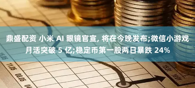 鼎盛配资 小米 AI 眼镜官宣, 将在今晚发布;微信小游戏月活突破 5 亿;稳定币第一股两日暴跌 24%