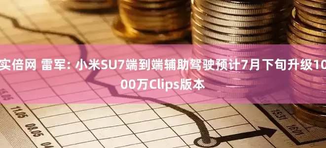 实倍网 雷军: 小米SU7端到端辅助驾驶预计7月下旬升级1000万Clips版本
