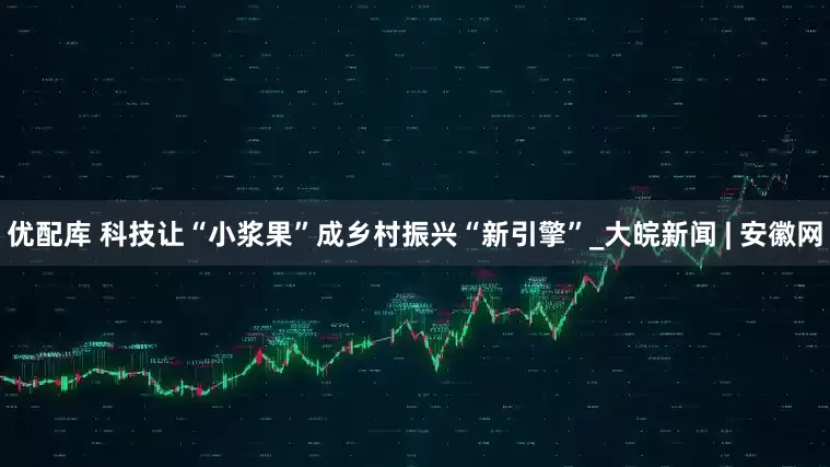 优配库 科技让“小浆果”成乡村振兴“新引擎”_大皖新闻 | 安徽网