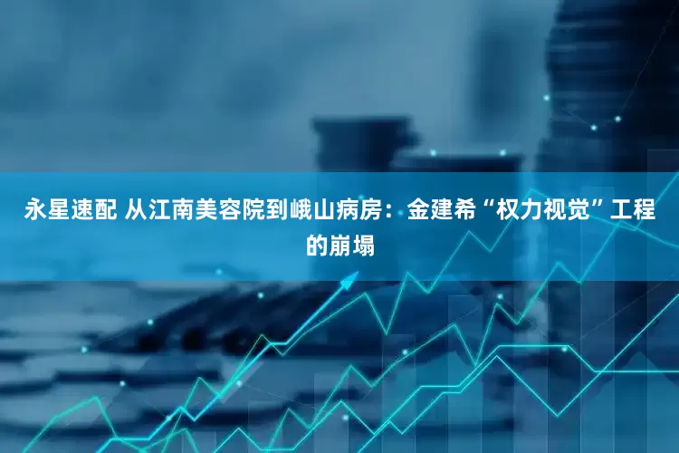 永星速配 从江南美容院到峨山病房：金建希“权力视觉”工程的崩塌