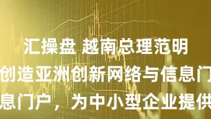 汇操盘 越南总理范明政：建议创造亚洲创新网络与信息门户，为中小型企业提供更多支持