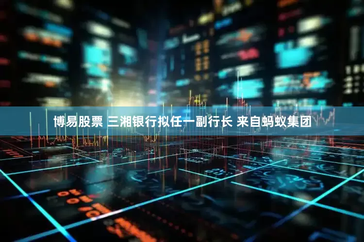 博易股票 三湘银行拟任一副行长 来自蚂蚁集团