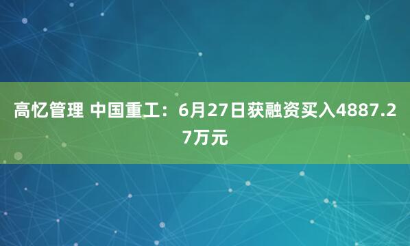 高忆管理 中国重工：6月27日获融资买入4887.27万元