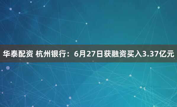 华泰配资 杭州银行：6月27日获融资买入3.37亿元