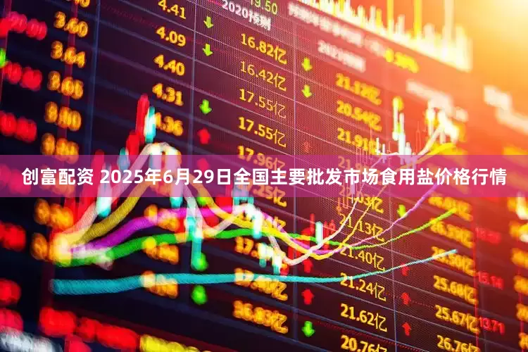 创富配资 2025年6月29日全国主要批发市场食用盐价格行情