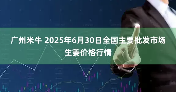 广州米牛 2025年6月30日全国主要批发市场生姜价格行情