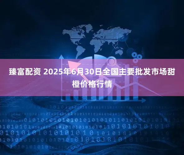 臻富配资 2025年6月30日全国主要批发市场甜橙价格行情