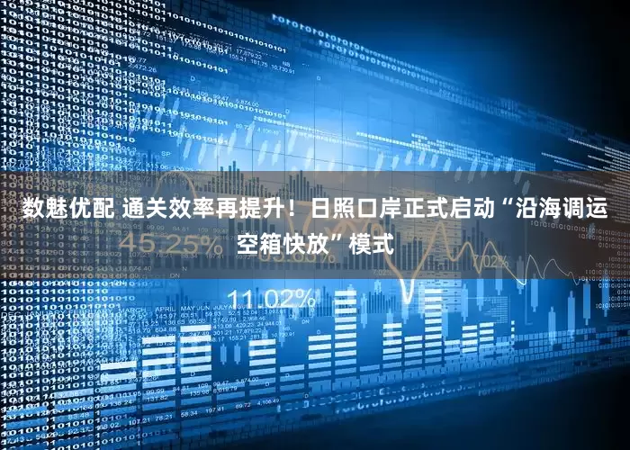 数魅优配 通关效率再提升！日照口岸正式启动“沿海调运空箱快放”模式