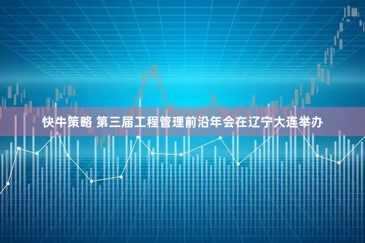 快牛策略 第三届工程管理前沿年会在辽宁大连举办