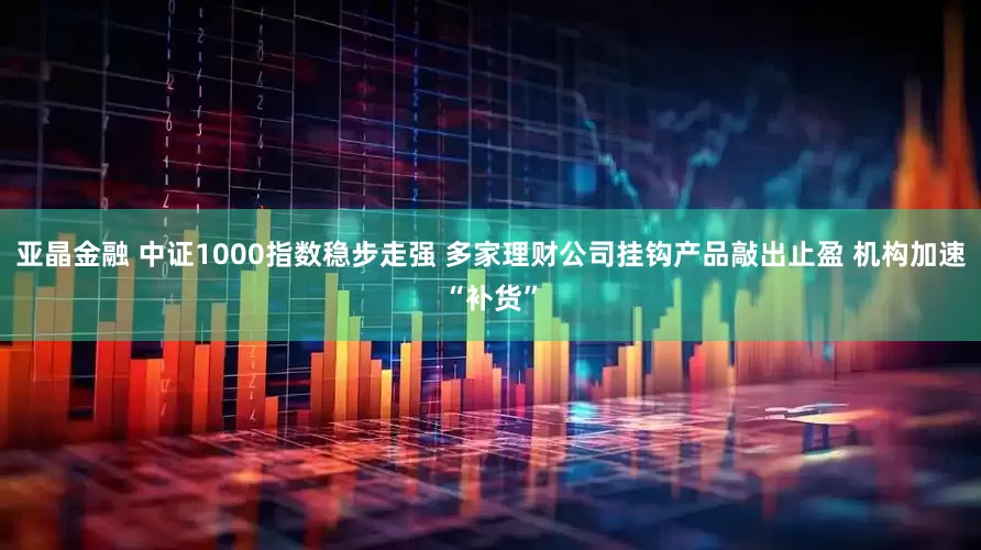亚晶金融 中证1000指数稳步走强 多家理财公司挂钩产品敲出止盈 机构加速“补货”