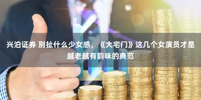 兴泊证券 别扯什么少女感，《大宅门》这几个女演员才是越老越有韵味的典范