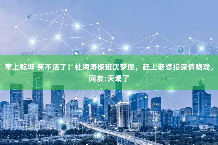 掌上乾坤 笑不活了！杜海涛探班沈梦辰，赶上老婆拍深情吻戏，网友:天塌了
