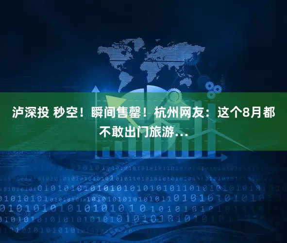 泸深投 秒空！瞬间售罄！杭州网友：这个8月都不敢出门旅游…
