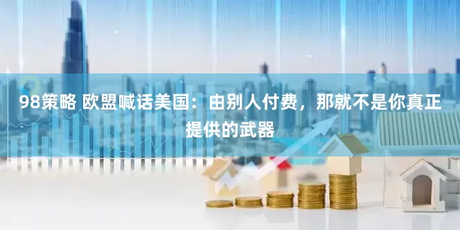 98策略 欧盟喊话美国：由别人付费，那就不是你真正提供的武器