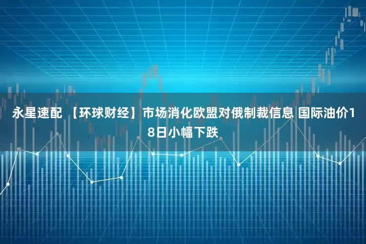 永星速配 【环球财经】市场消化欧盟对俄制裁信息 国际油价18日小幅下跌