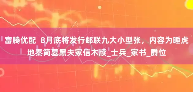 富腾优配  8月底将发行邮联九大小型张，内容为睡虎地秦简墓黑夫家信木牍_士兵_家书_爵位
