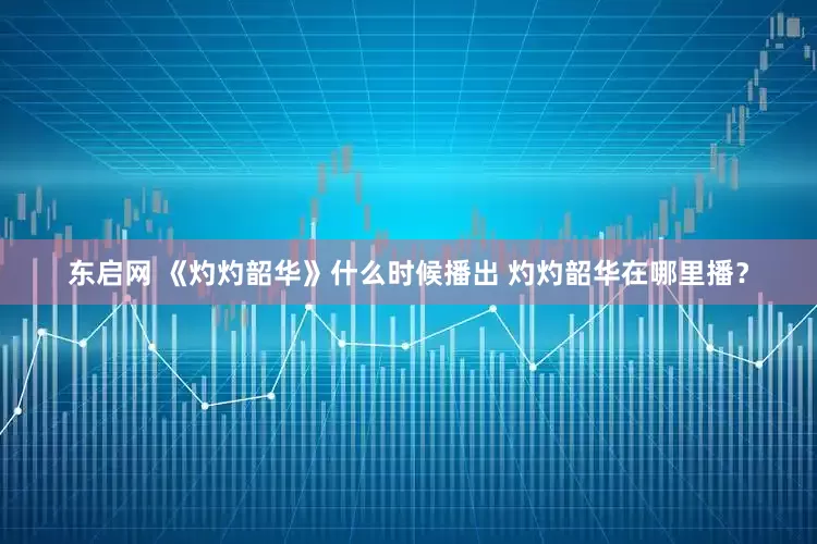 东启网 《灼灼韶华》什么时候播出 灼灼韶华在哪里播？