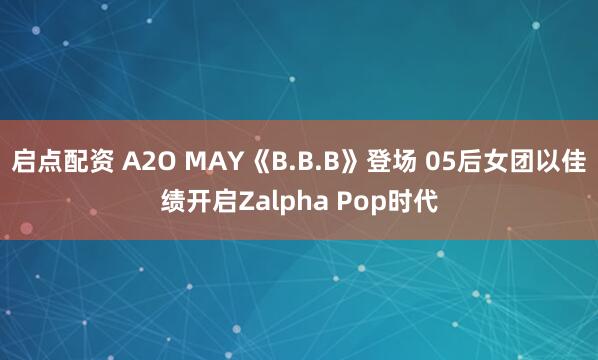 启点配资 A2O MAY《B.B.B》登场 05后女团以佳绩开启Zalpha Pop时代
