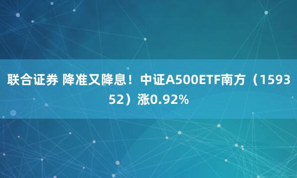 联合证券 降准又降息！中证A500ETF南方（159352）涨0.92%