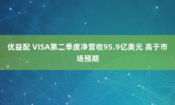 优益配 VISA第二季度净营收95.9亿美元 高于市场预期