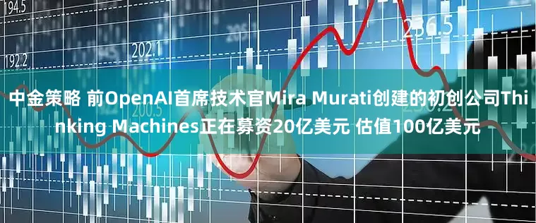 中金策略 前OpenAI首席技术官Mira Murati创建的初创公司Thinking Machines正在募资20亿美元 估值100亿美元