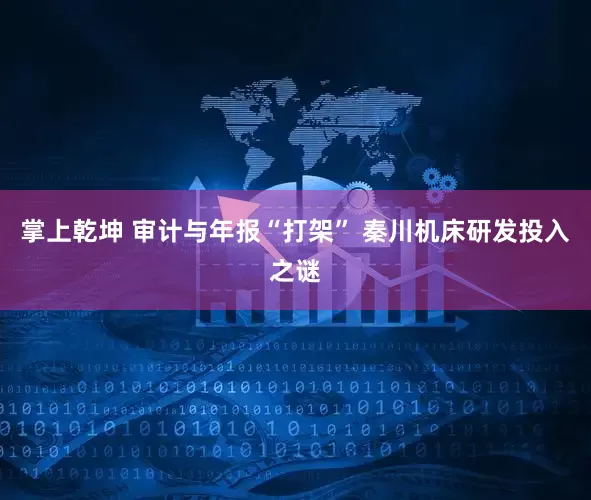 掌上乾坤 审计与年报“打架” 秦川机床研发投入之谜