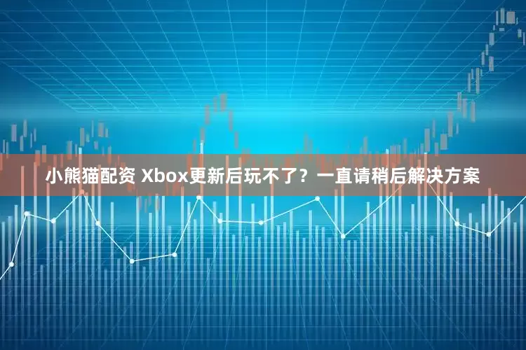 小熊猫配资 Xbox更新后玩不了？一直请稍后解决方案